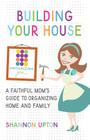Building Your House: A Faithful Mom's Guide to Organizing Home and Family By Shannon Upton Cover Image