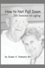 How to Not Fall Down: ...life lessons on aging By Susan A. Hamann Cover Image