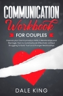 Communication Workbook for Couples: Improve your Communication Skills in Relationships and Marriage. How to Communicate Effectively without Struggling By Dale King Cover Image