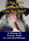 So You Think You Know The Lone Star State?: A Story Of Texas Told In 100 Buildings By Doug Gelbert Cover Image