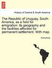 The Republic of Uruguay, South America, as a Field for Emigration: Its Geography and the Facilities Afforded for Permanent Settlement. with Map. Cover Image