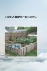 Urban Homesteading: THE URBAN HOMESTEADER'S HANDBOOK: Thriving in the Heart of the City Cover Image