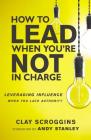 How to Lead When You're Not in Charge: Leveraging Influence When You Lack Authority By Clay Scroggins Cover Image