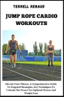Jump Rope Cardio Workouts: Elevate Your Fitness, A Comprehensive Guide To Targeted Strategies, Key Techniques To Unleash The Power For Optimal Fi Cover Image