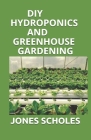 DIY Hydroponics and Greenhouse Gardening: A Perfect Guide to Build your Hydroponic Garden, Indoor and Outdoor. Grow Vegetables, Herbs and Fruit All Ye By Jones Scholes Cover Image