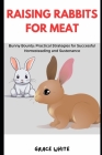 Raising Rabbits for Meat: Bunny Bounty: Practical Strategies for Successful Homesteading and Sustenance By Grace White Cover Image