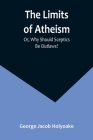 The Limits of Atheism; Or, Why Should Sceptics Be Outlaws? By George Jacob Holyoake Cover Image