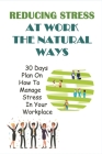 Reducing Stress At Work The Natural Ways: 30 Days Plan On How To Manage Stress In Your Workplace: Toxic Workplace Behaviors Cover Image