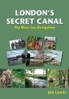 London's Secret Canal: The River Lee Navigation By Jim Lewis Cover Image