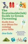 The Sustainable(ish) Guide to Green Parenting: Guilt-free eco-ideas for raising your kids By Jen Gale Cover Image