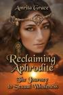 Reclaiming Aphrodite: The Journey to Sexual Wholeness By Amrita Grace Cover Image