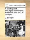 A Catalogue of Chirurgical Instruments, Made and Sold by J. H. Savigny, ... By J. Savigny Cover Image