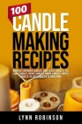 100 Candle Making Recipes: Marbled Container Candles, Wine Glass Candles, Tea Light Candles, Votive Candles, Ombre Candles, Dipped Candles, Pilla Cover Image