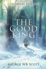 The Good King: A Medieval Thriller By George Wb Scott Cover Image