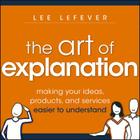 The Art of Explanation: Making Your Ideas, Products, and Services Easier to Understand Cover Image