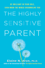 The Highly Sensitive Parent: Be Brilliant in Your Role, Even When the World Overwhelms You By Elaine N. Aron, Ph.D. Cover Image
