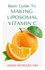 Basic Guide to Making Liposomal Vitamin C: All You Need To Know About Liposomal Vitamin C, Uses, Usage Guide And Health Benefits and How To Make Homem By Adam Scholes Cover Image