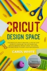 Cricut Design Space: The Basics of Cricut Machine. A Step-by-Step Guide to Configure the Software and Realize Amazing Project Ideas. Includ By Carol White Cover Image