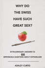 Why Do the Swiss Have Such Great Sex?: Extraordinary Answers to 66 Improbable Questions about Switzerland By Ashley Curtis Cover Image