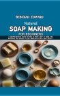 Natural Soap Making for Beginners: A Comprehensive Guide on How to Make Soap at Home and Discover The Secret to the Absolutely Best Soap Recipe Cover Image