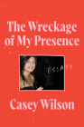 The Wreckage of My Presence: Essays By Casey Wilson Cover Image