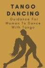 Tango Dancing: Guidance For Woman To Dance With Tango: Basic Guidelines Of Tango By Dionna Poxon Cover Image
