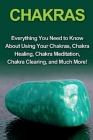 Chakras: Everything you need to know about using your chakras, chakra healing, chakra meditation, chakra clearing, and much mor Cover Image