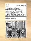 An Abstract of the Example of France a Warning to Britain. by Arthur Young, Esq. F.R.S. By Arthur Young Cover Image