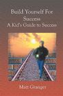 Build Yourself For Success: A Kid's Guide to Success By Matt Granger Cover Image