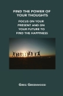 Find the Power of Your Thoughts: Focus on Your Present and on Your Future to Find the Happiness Cover Image