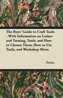 The Boys' Guide to Craft Tools - With Information on Lathes and Turning, Tools, and How to Choose Them, How to Use Tools, and Workshop Hints By Anon Cover Image