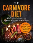 The Carnivore Diet: 120 Simple, Satisfying and Authentic Recipes for All Meat Lovers. No Sugar and Fruit, Just Meat from Pure Carnivorous By Sallie Kern Cover Image