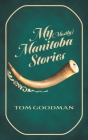 My (Mostly) Manitoba Stories By Tom Goodman Cover Image