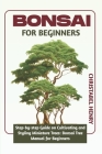 Bonsai for Beginners: Step-by-Step Guide on Cultivating and Styling Miniature Trees: bonsai tree manual for beginners Cover Image