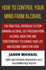 How to Control Your Mind from Alcohol: The Practical Approach to Stop Drinking Alcohol, Get Freedom from Alcoholism Addiction and Codependency to Chan By Jason Michael Cover Image