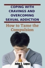 Coping with Cravings and Overcoming Sexual Addiction: How to Tame the Compulsion By John E. Lopez Cover Image