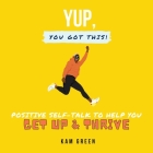 Yup, You Got This!: Positive Self-Talk to Help You Get Up & Thrive By Kam Green Cover Image