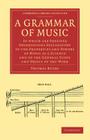 A Grammar of Music: To Which Are Prefixed Observations Explanatory of the Properties and Powers of Music as a Science and of the General S (Cambridge Library Collection - Music) Cover Image