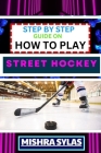 Step by Step Guide on How to Play Street Hockey: Expert Manual To Mastering The Art Of Stickhandling, Shooting, And Goalkeeping - Learn The Strategies Cover Image