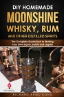 DIY Homemade Moonshine, Whisky, Rum, and Other Distilled Spirits: The Complete Guidebook to Making Your Own Liquor, Safely and Legally By Richard Armstrong Cover Image