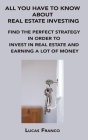 All You Have to Know about Real Estate Investing: Find the Perfect Strategy in Order to Invest in Real Estate and Earning a Lot of Money By Lucas Franco Cover Image
