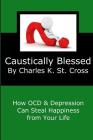 Caustically Blessed: How Obsessive Compulsive Disorder and Depression Can Steal Happiness from Your Life By Charles K. St Cross Cover Image