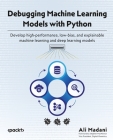 Debugging Machine Learning Models with Python: Develop high-performance, low-bias, and explainable machine learning and deep learning models By Ali Madani Cover Image
