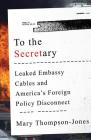 To the Secretary: Leaked Embassy Cables and America's Foreign Policy Disconnect By Mary Thompson-Jones Cover Image