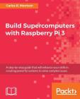 Build Supercomputers with Raspberry Pi 3: A step-by-step guide that will enhance your skills in creating powerful systems to solve complex issues By Carlos R. Morrison Cover Image