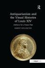 Antiquarianism and the Visual Histories of Louis XIV: Artifacts for a Future Past By Robert Wellington Cover Image
