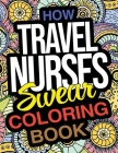 How Travel Nurses Swear Coloring Book: A Funny Adult Coloring Book Thank You Gift For Travel Nurse Practitioners Cover Image
