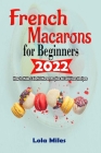 French Macarons for Beginners 2022: How tо Mаkе Colorful Macarons plus 80 delicious recipes By Lola Miles Cover Image