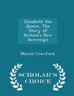 Elizabeth the Queen, the Story of Britain's New Sovereign - Scholar's Choice Edition By Marion Crawford Cover Image