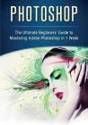 Photoshop: The Ultimate Beginners' Guide to Mastering Adobe Photoshop in 1 Week By John Slavio Cover Image